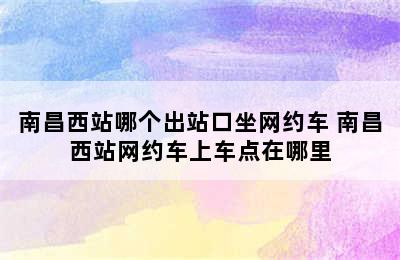 南昌西站哪个出站口坐网约车 南昌西站网约车上车点在哪里